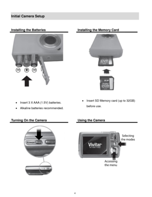 Page 5 4 
Initial Camera Setup 
 
Installing the Batteries  Installing the Memory Card 
 
 
 
 Insert 3 X AAA (1.5V) batteries. 
 Alkaline batteries recommended. 
  
 
 
 Insert SD Memory card (up to 32GB) 
before use. 
Turning On the Camera  Using the Camera 
 
  
 
 
  