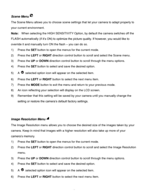 Page 19Downloaded from www.Manualslib.com manuals search engine  18 
Scene Menu 
The Scene Menu allows you to choose scene settings that let your camera to adapt properly to 
your current environment. 
Note:  When selecting the HIGH SENSITIVITY Option, by default the camera switches off the 
FLASH automatically (if it’s ON) to optimize the picture quality. If however, you would like to 
override it and manually turn ON the flash – you can do so. 
1) Press the SET button to open the menus for the current mode....