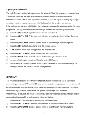 Page 26Downloaded from www.Manualslib.com manuals search engine  25 
Light Exposure Menu 
The Light Exposure setting helps you control the amount of light that enters your camera’s lens. 
This setting should be adjusted when the environment is lighter or darker than normal.  
When the environment has more light than is needed, reduce the exposure setting (by using the 
negative - count) to reduce the amount of light allowed into the lens by your camera. 
If the environment has less light (darker) than is...