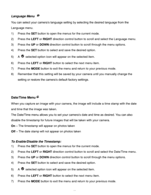 Page 28Downloaded from www.Manualslib.com manuals search engine  27 
Language Menu  
You can select your camera’s language setting by selecting the desired language from the 
Language menu. 
1) Press the SET button to open the menus for the current mode. 
2) Press the LEFT or RIGHT direction control button to scroll and select the Language menu. 
3) Press the UP or DOWN direction control button to scroll through the menu options.  
4) Press the SET button to select and save the desired option. 
5) A  selected...