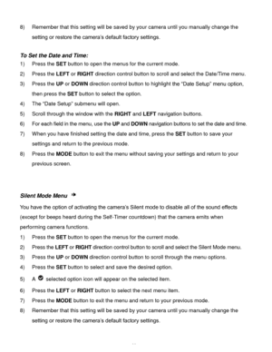 Page 29Downloaded from www.Manualslib.com manuals search engine  28 
8) Remember that this setting will be saved by your camera until you manually change the 
setting or restore the camera’s default factory settings. 
 
To Set the Date and Time: 
1) Press the SET button to open the menus for the current mode. 
2) Press the LEFT or RIGHT direction control button to scroll and select the Date/Time menu. 
3) Press the UP or DOWN direction control button to highlight the “Date Setup” menu option, 
then press the...