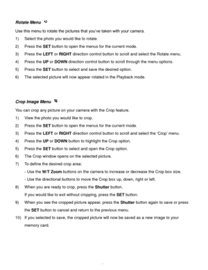 Page 37Downloaded from www.Manualslib.com manuals search engine  36 
Rotate Menu  
Use this menu to rotate the pictures that you’ve taken with your camera. 
1) Select the photo you would like to rotate. 
2) Press the SET button to open the menus for the current mode. 
3) Press the LEFT or RIGHT direction control button to scroll and select the Rotate menu. 
4) Press the UP or DOWN direction control button to scroll through the menu options.  
5) Press the SET button to select and save the desired option. 
6)...