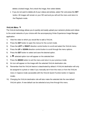 Page 56Downloaded from www.Manualslib.com manuals search engine  55 
delete a locked image, first unlock the image, then select delete. 
 If you do not want to delete all of your videos and photos, select ‘No’ and press the SET 
button. All images will remain on your SD card and you will exit the menu and return to 
the Playback mode. 
 
 
ViviLink Menu  
The ViviLink technology allows you to quickly and easily upload your camera’s photos and videos 
to the social networks of your choice with the accompanying...