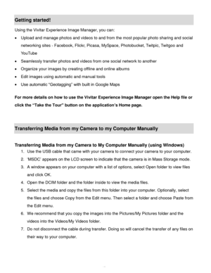 Page 43Downloaded from www.Manualslib.com manuals search engine  42 
Getting started! 
Using the Vivitar Experience Image Manager, you can: 
 Upload and manage photos and videos to and from the most popular photo sharing and social 
networking sites - Facebook, Flickr, Picasa, MySpace, Photobucket, Twitpic, Twitgoo and 
YouTube  
 Seamlessly transfer photos and videos from one social network to another 
 Organize your images by creating offline and online albums  
 Edit images using automatic and manual...