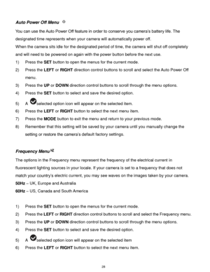 Page 29 28 
Auto Power Off Menu  
You can use the Auto Power Off feature in order to conserve you camera‟s battery life. The 
designated time represents when your camera will automatically power off.  
When the camera sits idle for the designated period of time, the camera will shut off completely 
and will need to be powered on again with the power button before the next use. 
1) Press the SET button to open the menus for the current mode. 
2) Press the LEFT or RIGHT direction control buttons to scroll and...