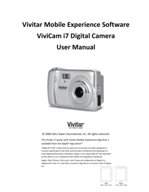 Page 1Downloaded from www.Manualslib.com manuals search engine Vivitar Mobile Experience Software 
ViviCam i7 Digital Camera 
User Manual 
 
 
 
 
           
© 2009-2012 Sakar International, Inc. All rights reserved. 
The Vivitar i7 works with Vivitar Mobile Experience App that is 
available from the Apple® App Store™ 
“Made for iPad” means that an electronic accessory has been designed to 
connect specifically to the iPad, and has been certified by the developer to 
meet Apple performance standards. Apple is...