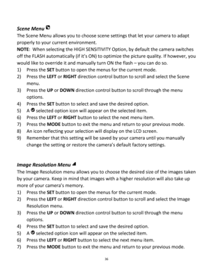 Page 36Downloaded from www.Manualslib.com manuals search engine 36 
 
Scene Menu 
The Scene Menu allows you to choose scene settings that let your camera to adapt 
properly to your current environment. 
NOTE:  When selecting the HIGH SENSITIVITY Option, by default the camera switches 
off the FLASH automatically (if it’s ON) to optimize the picture quality. If however, you 
would like to override it and manually turn ON the flash – you can do so. 
1) Press the SET button to open the menus for the current mode....