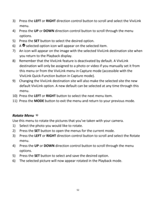 Page 52Downloaded from www.Manualslib.com manuals search engine 52 
 
3) Press the LEFT or RIGHT direction control button to scroll and select the ViviLink 
menu. 
4) Press the UP or DOWN direction control button to scroll through the menu 
options.  
5) Press the SET button to select the desired option. 
6) A  selected option icon will appear on the selected item.  
7) An icon will appear on the image with the selected ViviLink destination site when 
you return to the Playback display. 
8) Remember that the...