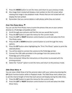 Page 54Downloaded from www.Manualslib.com manuals search engine 54 
 
7) Press the MODE button to exit the menu and return to your previous mode. 
8) Any image that is locked will display a lock symbol on the LCD screen when 
viewing that image in the playback mode. Photos that are not locked will not 
display the lock symbol. 
9) Remember that you cannot delete or edit photos while they are locked. 
 
 
Print This Photo Menu  
You can use the Print Photos menu to print the photos that are on your camera...