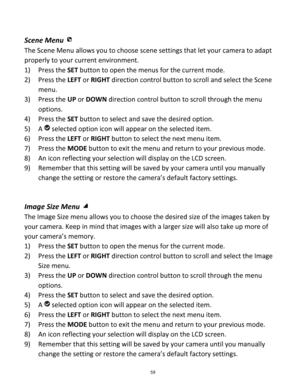 Page 59Downloaded from www.Manualslib.com manuals search engine 59 
 
Scene Menu  
The Scene Menu allows you to choose scene settings that let your camera to adapt 
properly to your current environment.  
1) Press the SET button to open the menus for the current mode. 
2) Press the LEFT or RIGHT direction control button to scroll and select the Scene 
menu. 
3) Press the UP or DOWN direction control button to scroll through the menu 
options.  
4) Press the SET button to select and save the desired option. 
5)...