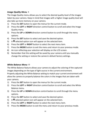 Page 60Downloaded from www.Manualslib.com manuals search engine 60 
 
Image Quality Menu  
The Image Quality menu allows you to select the desired quality level of the images 
taken by your camera. Keep in mind that images with a higher image quality level will 
also take up more memory on your camera. 
1) Press the SET button to open the menus for the current mode. 
2) Press the LEFT or RIGHT direction control button to scroll and select the Image 
Quality menu. 
3) Press the UP or DOWN direction control...