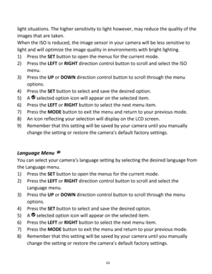 Page 63Downloaded from www.Manualslib.com manuals search engine 63 
 
light situations. The higher sensitivity to light however, may reduce the quality of the 
images that are taken. 
When the ISO is reduced, the image sensor in your camera will be less sensitive to 
light and will optimize the image quality in environments with bright lighting. 
1) Press the SET button to open the menus for the current mode. 
2) Press the LEFT or RIGHT direction control button to scroll and select the ISO 
menu. 
3) Press the...