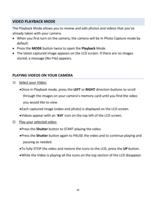 Page 68Downloaded from www.Manualslib.com manuals search engine 68 
 
VIDEO PLAYBACK MODE 
The Playback Mode allows you to review and edit photos and videos that you’ve 
already taken with your camera. 
 When you first turn on the camera, the camera will be in Photo Capture mode by 
default.  
 Press the MODE button twice to open the Playback Mode.  
 The latest captured image appears on the LCD screen. If there are no images 
stored, a message (No File) appears. 
 
 
PLAYING VIDEOS ON YOUR CAMERA 
1) Select...