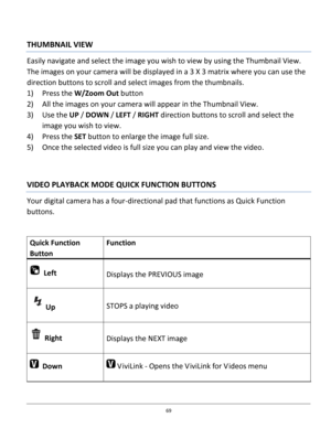 Page 69Downloaded from www.Manualslib.com manuals search engine 69 
 
THUMBNAIL VIEW 
Easily navigate and select the image you wish to view by using the Thumbnail View. 
The images on your camera will be displayed in a 3 X 3 matrix where you can use the 
direction buttons to scroll and select images from the thumbnails. 
1) Press the W/Zoom Out button 
2) All the images on your camera will appear in the Thumbnail View. 
3) Use the UP / DOWN / LEFT / RIGHT direction buttons to scroll and select the 
image you...
