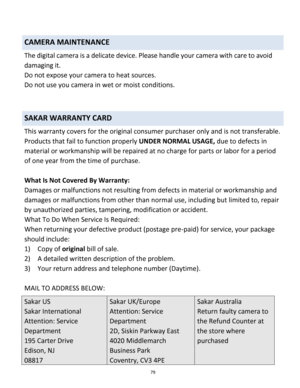 Page 79Downloaded from www.Manualslib.com manuals search engine 79 
 
CAMERA MAINTENANCE 
The digital camera is a delicate device. Please handle your camera with care to avoid 
damaging it. 
Do not expose your camera to heat sources. 
Do not use you camera in wet or moist conditions. 
 
 
SAKAR WARRANTY CARD 
This warranty covers for the original consumer purchaser only and is not transferable. 
Products that fail to function properly UNDER NORMAL USAGE, due to defects in 
material or workmanship will be...