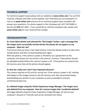 Page 80Downloaded from www.Manualslib.com manuals search engine 80 
 
TECHNICAL SUPPORT 
For technical support issues please visit our website at www.vivitar.com. You can find 
manuals, software and FAQ’s at the website. Can’t find what you are looking for? E-
mail us at www.vivitar.com and one of our technical support team members will 
answer your questions. For phone support in the US please call 1-877-397-8200, in 
the UK call 0800 917 4831.  If you would like to call from anywhere else, please visit...