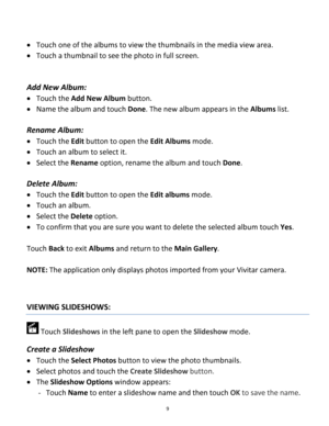 Page 9Downloaded from www.Manualslib.com manuals search engine 9 
 
 Touch one of the albums to view the thumbnails in the media view area. 
 Touch a thumbnail to see the photo in full screen. 
 
 
Add New Album:  
 Touch the Add New Album button.  
 Name the album and touch Done. The new album appears in the Albums list. 
 
Rename Album:  
 Touch the Edit button to open the Edit Albums mode.  
 Touch an album to select it.  
 Select the Rename option, rename the album and touch Done. 
 
Delete Album:...