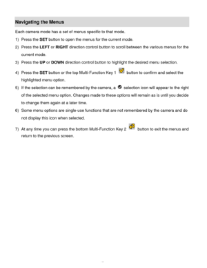 Page 16Downloaded from www.Manualslib.com manuals search engine  15 
Navigating the Menus 
Each camera mode has a set of menus specific to that mode.  
1) Press the SET button to open the menus for the current mode. 
2) Press the LEFT or RIGHT direction control button to scroll between the various menus for the 
current mode.  
3) Press the UP or DOWN direction control button to highlight the desired menu selection. 
4) Press the SET button or the top Multi-Function Key 1  button to confirm and select the...