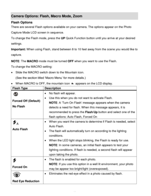 Page 17Downloaded from www.Manualslib.com manuals search engine  16 
Camera Options: Flash, Macro Mode, Zoom 
Flash Options 
There are several Flash options available on your camera. The options appear on the Photo 
Capture Mode LCD screen in sequence.  
To change the Flash mode, press the UP Quick Function button until you arrive at your desired 
settings. 
Important: When using Flash, stand between 8 to 10 feet away from the scene you would like to 
capture.  
NOTE: The MACRO mode must be turned OFF when you...