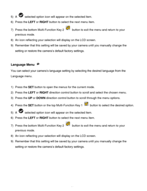 Page 32Downloaded from www.Manualslib.com manuals search engine  31 
5) A  selected option icon will appear on the selected item.    
6) Press the LEFT or RIGHT button to select the next menu item. 
7) Press the bottom Multi-Function Key 2  button to exit the menu and return to your 
previous mode. 
8) An icon reflecting your selection will display on the LCD screen.  
9) Remember that this setting will be saved by your camera until you manually change the 
setting or restore the camera’s default factory...