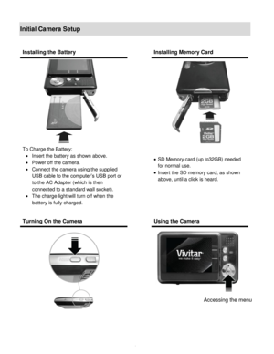 Page 5Downloaded from www.Manualslib.com manuals search engine  4 
Initial Camera Setup 
 
Installing the Battery  Installing Memory Card 
 
To Charge the Battery: 
 Insert the battery as shown above. 
 Power off the camera. 
 Connect the camera using the supplied 
USB cable to the computer’s USB port or 
to the AC Adapter (which is then 
connected to a standard wall socket). 
 The charge light will turn off when the 
battery is fully charged. 
 
 
 
 
 SD Memory card (up to32GB) needed 
for normal use....