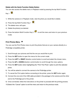 Page 43Downloaded from www.Manualslib.com manuals search engine  42 
Delete with the Quick Function Delete Button 
You can also access the delete menu in Playback mode by pressing the top Multi-Function  
Key 1 . 
 
1) While the camera is in Playback mode, view the photo you would like to delete. 
2) Press the top Multi-Function Key 1 . 
3) The delete menu will open. 
4) Delete the photo(s) as desired. 
5) Press the bottom Multi-Function Key 2  to exit the menu and return to your previous 
mode. 
 
 
Print...