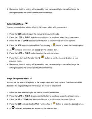 Page 50Downloaded from www.Manualslib.com manuals search engine  49 
9) Remember that this setting will be saved by your camera until you manually change the 
setting or restore the camera’s default factory settings. 
 
 
Color Effect Menu  
You can choose to add a color effect to the images taken with your camera.  
 
1) Press the SET button to open the menus for the current mode. 
2) Press the LEFT or RIGHT direction control button to scroll and select the chosen menu. 
3) Press the UP or DOWN direction...