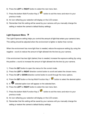 Page 51Downloaded from www.Manualslib.com manuals search engine  50 
6) Press the LEFT or RIGHT button to select the next menu item. 
7) Press the bottom Multi-Function Key 2  button to exit the menu and return to your 
previous mode. 
8) An icon reflecting your selection will display on the LCD screen.  
9) Remember that this setting will be saved by your camera until you manually change the 
setting or restore the camera’s default factory settings. 
 
 
Light Exposure Menu  
The Light Exposure setting helps...