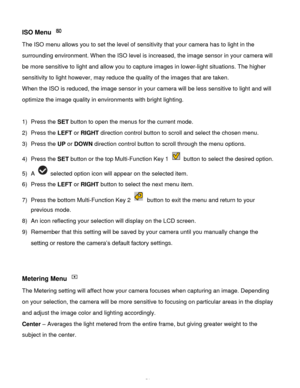 Page 52Downloaded from www.Manualslib.com manuals search engine  51 
ISO Menu  
The ISO menu allows you to set the level of sensitivity that your camera has to light in the 
surrounding environment. When the ISO level is increased, the image sensor in your camera will 
be more sensitive to light and allow you to capture images in lower-light situations. The higher 
sensitivity to light however, may reduce the quality of the images that are taken. 
When the ISO is reduced, the image sensor in your camera will be...