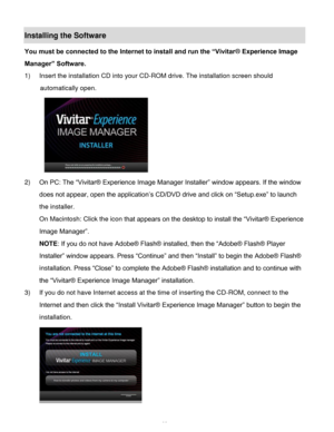Page 63Downloaded from www.Manualslib.com manuals search engine  62 
Installing the Software 
You must be connected to the Internet to install and run the “Vivitar® Experience Image 
Manager” Software. 
1) Insert the installation CD into your CD-ROM drive. The installation screen should 
automatically open.  
  
2) On PC: The “Vivitar® Experience Image Manager Installer” window appears. If the window 
does not appear, open the application’s CD/DVD drive and click on “Setup.exe” to launch 
the installer. 
On...