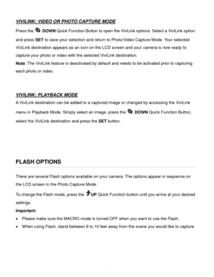 Page 15Downloaded from www.Manualslib.com manuals search engine  14 
VIVILINK: VIDEO OR PHOTO CAPTURE MODE 
Press the  DOWN Quick Function Button to open the ViviLink options. Select a ViviLink option 
and press SET to save your selection and return to Photo/Video Capture Mode. Your selected 
ViviLink destination appears as an icon on the LCD screen and your camera is now ready to 
capture your photo or video with the selected ViviLink destination.  
Note: The ViviLink feature is deactivated by default and...