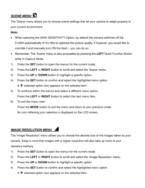 Page 22Downloaded from www.Manualslib.com manuals search engine  21 
SCENE MENU  
The ‘Scene’ menu allows you to choose scene settings that let your camera to adapt properly to 
your current environment. 
Note:   
 When selecting the HIGH SENSITIVITY Option, by default the camera switches off the 
FLASH automatically (if it’s ON) to optimize the picture quality. If however, you would like to 
override it and manually turn ON the flash – you can do so. 
 Remember: The ‘Scene’ menu is also accessible by...