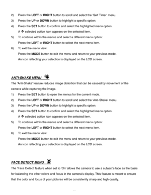 Page 24Downloaded from www.Manualslib.com manuals search engine  23 
2) Press the LEFT or RIGHT button to scroll and select the ‘Self Timer’ menu.  
3) Press the UP or DOWN button to highlight a specific option. 
4) Press the SET button to confirm and select the highlighted menu option. 
A  selected option icon appears on the selected item. 
5) To continue within the menus and select a different menu option: 
Press the LEFT or RIGHT button to select the next menu item. 
6) To exit the menu view: 
Press the MODE...