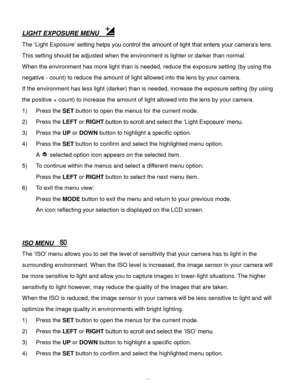 Page 28Downloaded from www.Manualslib.com manuals search engine  27 
LIGHT EXPOSURE MENU   
The ‘Light Exposure’ setting helps you control the amount of light that enters your camera’s lens. 
This setting should be adjusted when the environment is lighter or darker than normal.  
When the environment has more light than is needed, reduce the exposure setting (by using the 
negative - count) to reduce the amount of light allowed into the lens by your camera. 
If the environment has less light (darker) than is...