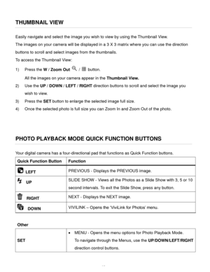 Page 36Downloaded from www.Manualslib.com manuals search engine  35 
THUMBNAIL VIEW 
Easily navigate and select the image you wish to view by using the Thumbnail View. 
The images on your camera will be displayed in a 3 X 3 matrix where you can use the direction 
buttons to scroll and select images from the thumbnails. 
To access the Thumbnail View: 
1) Press the W / Zoom Out  /  button. 
All the images on your camera appear in the Thumbnail View. 
2) Use the UP / DOWN / LEFT / RIGHT direction buttons to scroll...