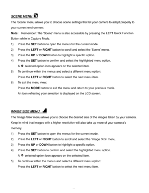 Page 46Downloaded from www.Manualslib.com manuals search engine  45 
SCENE MENU  
The ‘Scene’ menu allows you to choose scene settings that let your camera to adapt properly to 
your current environment. 
Note:  Remember: The ‘Scene’ menu is also accessible by pressing the LEFT Quick Function 
Button while in Capture Mode. 
1) Press the SET button to open the menus for the current mode. 
2) Press the LEFT or RIGHT button to scroll and select the ‘Scene’ menu.  
3) Press the UP or DOWN button to highlight a...