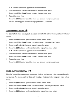 Page 48Downloaded from www.Manualslib.com manuals search engine  47 
A  selected option icon appears on the selected item. 
5) To continue within the menus and select a different menu option: 
Press the LEFT or RIGHT button to select the next menu item. 
6) To exit the menu view: 
Press the MODE button to exit the menu and return to your previous mode. 
An icon reflecting your selection is displayed on the LCD screen. 
 
 
COLOR EFFECT MENU    
The ‘Color Effect’ menu allows you to choose a color effect to add...