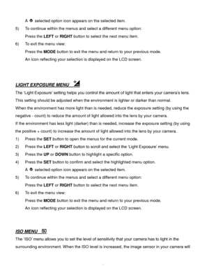 Page 49Downloaded from www.Manualslib.com manuals search engine  48 
A  selected option icon appears on the selected item. 
5) To continue within the menus and select a different menu option: 
Press the LEFT or RIGHT button to select the next menu item. 
6) To exit the menu view: 
Press the MODE button to exit the menu and return to your previous mode. 
An icon reflecting your selection is displayed on the LCD screen. 
 
 
LIGHT EXPOSURE MENU   
The ‘Light Exposure’ setting helps you control the amount of light...