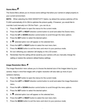 Page 20Downloaded from www.Manualslib.com manuals search engine  19 
Scene Menu 
The Scene Menu allows you to choose scene settings that allow your camera to adapt properly to 
your current environment. 
NOTE:  When selecting the HIGH SENSITIVITY Option, by default the camera switches off the 
FLASH automatically (if it‟s ON) to optimize the picture quality. If however, you would like to 
override it and manually turn ON the Flash – you can do so. 
1) Press the SET button to open the menus for the current mode....