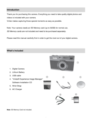 Page 3Downloaded from www.Manualslib.com manuals search engine  2 
Introduction 
Thank you for purchasing this camera. Everything you need to take quality digital photos and 
videos is included with your camera. 
Vivitar makes capturing those special moments as easy as possible.  
 
Note: Your camera needs an SD Memory card (up to 32GB) for normal use. 
SD Memory cards are not included and need to be purchased separately. 
 
Please read this manual carefully first in order to get the most out of your digital...