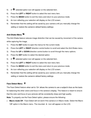 Page 22Downloaded from www.Manualslib.com manuals search engine  21 
5) A  selected option icon will appear on the selected item. 
6) Press the LEFT or RIGHT button to select the next menu item. 
7) Press the MODE button to exit the menu and return to your previous mode. 
8) An icon reflecting your selection will display on the LCD screen.  
9) Remember that this setting will be saved by your camera until you manually change the 
setting or restore the camera‟s default factory settings. 
 
Anti-Shake Menu 
The...
