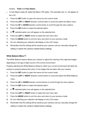 Page 24Downloaded from www.Manualslib.com manuals search engine  23 
camera:   Flash and Face Detect. 
 To turn Macro mode off, select the Macro „Off‟ option. The mountain icon  will appear on 
the LCD. 
1) Press the SET button to open the menus for the current mode. 
2) Press the LEFT or RIGHT direction control button to scroll and select the Macro menu. 
3) Press the UP or DOWN direction control button to scroll through the menu options.  
4) Press the SET button to select the desired option. 
5) A  selected...