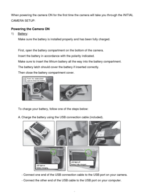 Page 6Downloaded from www.Manualslib.com manuals search engine  5 
When powering the camera ON for the first time the camera will take you through the INITIAL 
CAMERA SETUP: 
 
Powering the Camera ON 
1) Battery: 
Make sure the battery is installed properly and has been fully charged. 
 
First, open the battery compartment on the bottom of the camera. 
Insert the battery in accordance with the polarity indicated. 
Make sure to insert the lithium battery all the way into the battery compartment. 
The battery...