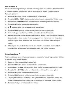 Page 53Downloaded from www.Manualslib.com manuals search engine  52 
ViviLink Menu  
The ViviLink technology allows you to quickly and easily upload your camera‟s photos and videos 
to the social networks of your choice with the accompanying “Vivitar® Experience Image 
Manager” application.  
1) Press the SET button to open the menus for the current mode. 
2) Press the LEFT or RIGHT direction control buttons to scroll and select the ViviLink menu. 
3) Press the UP or DOWN direction control buttons to scroll...