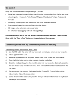 Page 57Downloaded from www.Manualslib.com manuals search engine  56 
Get started! 
Using the “Vivitar® Experience Image Manager”, you can: 
 Upload and manage photos and videos to and from the most popular photo sharing and social 
networking sites - Facebook, Flickr, Picasa, MySpace, Photobucket, Twitpic, Twitgoo and 
YouTube  
 Seamlessly transfer photos and videos from one social network to another 
 Organize your images by creating offline and online albums  
 Edit images using automatic and manual...