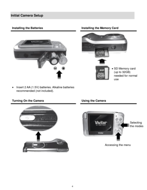 Page 5 4 
Initial Camera Setup 
 
 
 
 
 
Installing the Batteries  Installing the Memory Card 
 
 Insert 2 AA (1.5V) batteries. Alkaline batteries 
recommended (not included). 
 
 
 
 
 
 
Turning On the Camera  Using the Camera 
 
        
 
 
 
Selecting  
the modes 
Accessing the menu 
 SD Memory card  
(up to 32GB)  
needed for normal 
use 
  