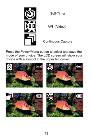 Page 13 12 Press the Power/Menu button to select and save the 
mode of your choice. The LCD screen will show your 
choice with a symbol in the upper left corner.  
 
 
 
    
Self-Timer 
    
AVI（Video） 
     Continuous Capture  