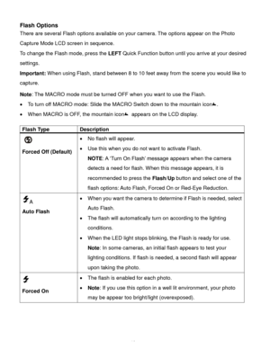 Page 17Downloaded from www.Manualslib.com manuals search engine  16 
Flash Options 
There are several Flash options available on your camera. The options appear on the Photo 
Capture Mode LCD screen in sequence.  
To change the Flash mode, press the LEFT Quick Function button until you arrive at your desired 
settings. 
Important: When using Flash, stand between 8 to 10 feet away from the scene you would like to 
capture.  
Note: The MACRO mode must be turned OFF when you want to use the Flash.  
 To turn off...