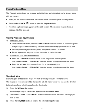 Page 25Downloaded from www.Manualslib.com manuals search engine  24 
Photo Playback Mode  
The Playback Mode allows you to review and edit photos and videos that you‟ve already taken 
with you camera. 
 When you first turn on the camera, the camera will be in Photo Capture mode by default.  
 Press the PLAYBACK  button to open the Playback Mode.  
 The latest captured image appears on the LCD screen. If there are no images stored, a 
message (No File) appears. 
 
 
Viewing Photos on Your Camera 
1) Select...