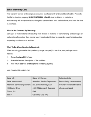 Page 34Downloaded from www.Manualslib.com manuals search engine  33 
Sakar Warranty Card 
This warranty covers for the original consumer purchaser only and is not transferable. Products 
that fail to function properly UNDER NORMAL USAGE, due to defects in material or 
workmanship will be repaired at no charge for parts or labor for a period of one year from the time 
of purchase. 
 
What Is Not Covered By Warranty: 
Damages or malfunctions not resulting from defects in material or workmanship and damages or...